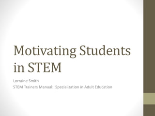 Motivating Students
in STEM
Lorraine Smith
STEM Trainers Manual: Specialization in Adult Education
 