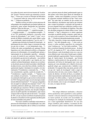 Vol. 02 N. 02       v      jul/dez 2004




       (ou o plano de texto), através de movimentos de ‘localiza-                   com a primeira pessoa do plural, predominando agora os
       ção’ textual (“Veremos mesmo que raramente se encon-                         dois pontos como forma quase directa de introdução de
       tram.”; “Vimos que o recurso ao Princípio da Delicadeza                      exemplos – muitas vezes assinalados a posteriori, através
       ...”; “Avancemos então um pouco mais no nosso esque-                         de expressões nominais anafóricas do tipo “Estes exem-
       ma:...”, “Voltemos ao problema ...”).                                        plos”. Por outro lado, ao contrário do que acontece nos
                 Também ocorrem em todos os textos processos de                     textos didácticos, encontramos aqui marcas que remetem
       reformulação e de exemplificação com função explicativa ou                   para o tempo de produção: a exposição está ancorada no
       justificativa: quase sempre introduzidos por marcadores                      presente enquanto factor que condiciona e justifica a esco-
       explícitos (“Quer isto dizer que...”, “..., i. e., ...”, “Por exem-          lha de objectivos e a formulação de hipóteses. Para além
       plo,...”, “... a título de exemplo,...”, “...a partir do exemplo ...”,       dos adverbiais temporais de carácter dêitico (como “neste
       “...o seguinte exemplo...”, “..., nos seguintes exemplos: ...”),             momento” e “hoje”), destacam-se os valores aspectuais
       só em TD1 predominam parênteses e travessões como                            associados ao pretérito perfeito composto, usado tanto na
       marcas de reformulação (“...um “centro” (“origo”, na ex-                     voz activa como na passiva (“tem-se intensificado a refle-
       pressão de Bühler) constituído pelo sujeito falante e pelas                  xão...”, “A ficção tem sido predominantemente encarada…”,
       suas coordenadas espacio-temporais (“ego-hic-nunc”).”,                       “Tem sido o imperfeito o tempo mais estudado nesta pers-
       “...apontam para elementos da situação de enunciação – os                    pectiva.”, “tem sido designada como ...”), bem como ao
       participantes do acto verbal, o lugar e o momento do tempo                   recurso a verbos auxiliares específicos em construções
       em que eles se situam – e a sua interpretação exige, ...”).                  como “continua a ser...” ou “tem vindo a contribuir...”. Tam-
       Embora não sejam acompanhados por quaisquer formas                           bém a ocorrência frequente da primeira pessoa – do plural
       linguísticas com valor referencial exofórico, os frequentes                  em TC1, do singular em TC2 – não se limita a marcar, de
       processos de reformulação e de exemplificação atestam a                      forma abstracta, o polo da produção (como era o caso nos
       representação de um destinatário específico – afastando-                     textos didácticos que vimos atrás), ficando agora verdadei-
       se, assim, do mundo do expor autónomo. Trata-se pois de                      ramente implicado o agente produtor. Trata-se, em primeiro
       um destinatário que precisa de explicações – mas também                      lugar, do ‘sujeito-origem’ da investigação – que formula
       de alguém que se pode perder e que importa, por isso,                        hipóteses e exprime pontos de vista, que permite ver o seu
       conduzir na leitura/interpretação: atestam-no as ocorrênci-                  pensamento sob forma de interrogações (por vezes sem
       as da primeira pessoa do plural associadas à identificação                   resposta, por vezes articuladas com o objectivo da investi-
       do plano de texto, como atrás ficou referido, e também fre-                  gação/do artigo), que comenta/avalia o trabalho/o texto
       quentemente ligadas à introdução de exemplos e de siste-                     produzidos. Um segundo olhar, mais atento, permite verifi-
       matizações (“Consideremos o enunciado (3a), ...:”; “Veja-                    car que este ‘sujeito de investigação’ tende a surgir em
       mos sumariamente a questão, a partir do exemplo (4):...”;                    momentos-chave do texto, como mostra o Quadro 2: mo-
       “Consideremos o seguinte exemplo, ...:”; “Vejamos essas                      mentos de abertura e de fecho de blocos, ou unidades de
       seis condições em pormenor:...”); atestam-no ainda as ra-                    ordem macroestrutural, explicitamente marcadas através da
       ras construções interrogativas, que ocorrem exclusivamente                   numeração. Em última análise, o ‘sujeito de investigação’
       em TD3 (“Será que temos aqui a ver com uma regra comple-                     coincide com o responsável pela textualização13 – o que
       tamente diferente da primeira?”, “E é aqui que a pragmática                  não será estranho, uma vez que a investigação se faz, nes-
       tem um papel na explicação da conjunção. Como?”). Em                         tes casos, no espaço do texto.
       conclusão, poderemos admitir que, nestes textos, a relação
       de implicação que caracteriza o DI não se marca pela refe-                   Conclusão
       rência a protagonistas concretos, mas sim pela configura-
       ção de um perfil específico de destinatários, cujas marcas                           Nos artigos didácticos analisados, o discurso
       se fazem sentir ao longo de cada um dos textos – à excepção                  teórico predomina, tanto quantitativa como qualitati-
       de TD1, em que as poucas ocorrências da primeira pessoa                      vamente: o discurso interactivo emerge de forma mais
       do plural se concentram em dois segmentos da última parte                    ou menos pontual, de acordo com necessidades ou
       do texto (assinalada como ponto 5).                                          estratégias de condução do destinatário, sem obede-
                 Nos textos científicos analisados reencontram-se                   cer a outra regularidade identificável. No caso dos
       processos de reformulação e de exemplificação, mas, além                     artigos científicos, pelo contrário, a ocorrência do dis-
       de serem menos frequentes, não se verifica a co-ocorrência                   curso interactivo parece menos aleatória: directamente


       13
            Tomo textualização em sentido lato – não restrito aos mecanismos de conexão e de coesão nominal e verbal.



A ordem do expor em géneros académicos                                                                                                              13
 
