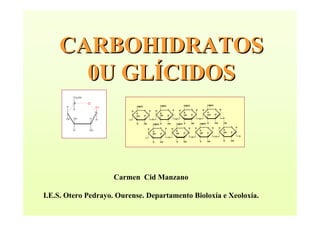 CARBOHIDRATOS
      0U GLÍCIDOS



                    Carmen Cid Manzano

I.E.S. Otero Pedrayo. Ourense. Departamento Bioloxía e Xeoloxía.
 