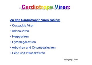 Wolfgang Geiler
Zu den Cardiotropen Viren zählen:
• Coxsackie Viren
• Adeno-Viren
• Herpesviren
• Cytomegalieviren
• Arboviren und Cytomegalieviren
• Echo und Influenzaviren
 