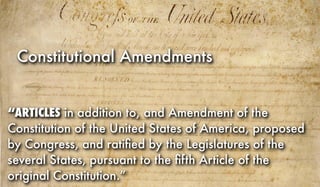 Constitutional Amendments
“ARTICLES in addition to, and Amendment of the
Constitution of the United States of America, proposed
by Congress, and ratiﬁed by the Legislatures of the
several States, pursuant to the ﬁfth Article of the
original Constitution.”
 