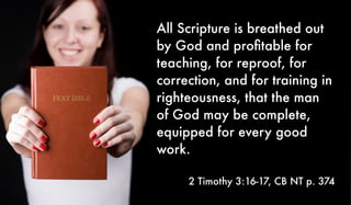 All Scripture is breathed out
by God and proﬁtable for
teaching, for reproof, for
correction, and for training in
righteousness, that the man
of God may be complete,
equipped for every good
work.
	
2 Timothy 3:16-17, CB NT p. 374
 