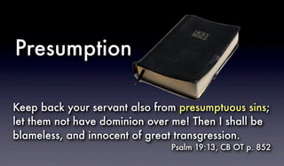 Keep back your servant also from presumptuous sins;
let them not have dominion over me! Then I shall be
blameless, and innocent of great transgression.
Psalm 19:13, CB OT p. 852
Presumption
 