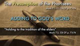 The Presumption of the Pharisees
Mark 7:1-13, CB OT p. 73-74
ADDING TO GOD’S WORD
“holding to the tradition of the elders”
Mark 7.3, CB OT p. 73-74
 