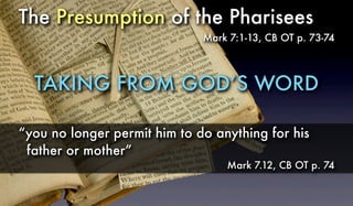 The Presumption of the Pharisees
Mark 7:1-13, CB OT p. 73-74
TAKING FROM GOD’S WORD
“you no longer permit him to do anything for his
father or mother”
Mark 7.12, CB OT p. 74
 