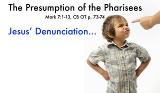The Presumption of the Pharisees
Mark 7:1-13, CB OT p. 73-74
Jesus’ Denunciation...
 