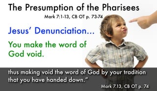 The Presumption of the Pharisees
Mark 7:1-13, CB OT p. 73-74
Jesus’ Denunciation...
You make the word of
God void.
thus making void the word of God by your tradition
that you have handed down.”
Mark 7.13, CB OT p. 74
 