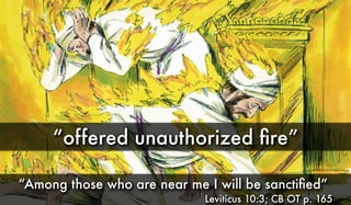 “offered unauthorized ﬁre”
“Among those who are near me I will be sanctiﬁed”
Leviticus 10:3; CB OT p. 165
 