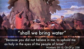“shall we bring water”
“Because you did not believe in me, to uphold me
as holy in the eyes of the people of Israel”
Numbers 20:12; CB OT p. 238
 