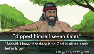 “dipped himself seven times”
“Behold, I know that there is no God in all the earth
but in Israel”
2 Kings 5:15; CB OT p. 576
 
