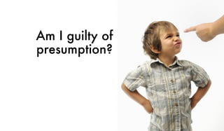 Am I guilty of
presumption?
 