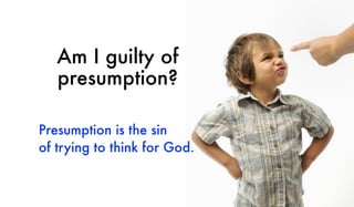 Presumption is the sin
of trying to think for God.
Am I guilty of
presumption?
 