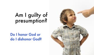 Am I guilty of
presumption?
Do I honor God or
do I dishonor God?
 