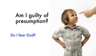 Am I guilty of
presumption?
Do I fear God?
 