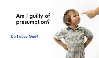 Am I guilty of
presumption?
Do I obey God?
 