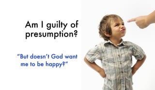 Am I guilty of
presumption?
“But doesn’t God want
me to be happy?”
 