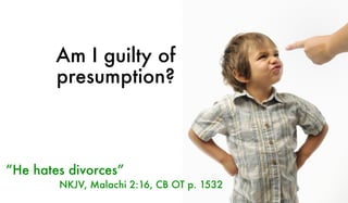 Am I guilty of
presumption?
“He hates divorces”
NKJV, Malachi 2:16, CB OT p. 1532
 
