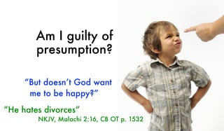 Am I guilty of
presumption?
“But doesn’t God want
me to be happy?”
“He hates divorces”
NKJV, Malachi 2:16, CB OT p. 1532
 