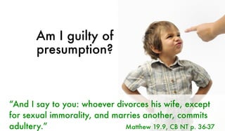 Am I guilty of
presumption?
“And I say to you: whoever divorces his wife, except
for sexual immorality, and marries another, commits
adultery.” Matthew 19.9, CB NT p. 36-37
 
