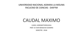 CAUDAL MAXIMO
CURSO: HIDROMETEOROLOGIA
PROF: Dr EVER MENACHO CASIMIRO
SEMESTRE : 2018I
UNIVERSIDAD NACIONAL AGRARIA LA MOLINA
FACULTAD DE CIENCIAS - DIAFYM
 