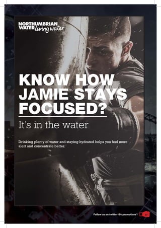 17Follow us on twitter @fcpromotions1
KNOW HOW
STAYS
FOCUSED?
It’s in the water
Drinking plenty of water and staying hydrated helps you feel more
alert and concentrate better.
 