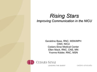 Rising Stars
Improving Communication in the NICU
Geraldine Base, RNC, MSN/MPH
CNIII, NICU
Cedars-Sinai Medical Center
Ellen Mack, RNC, CNS, MN
Yvonne Kidder, RNC, MSN
 