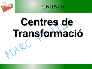 MARC
FRAILE
UNITAT 6:
Centres deCentres de
TransformacióTransformació
 