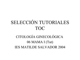 SELECCIÓN TUTORIALES TOC CITOLOGÍA GINECOLÓGICA  06 MAMA I (Tut) IES MATILDE SALVADOR 2004 