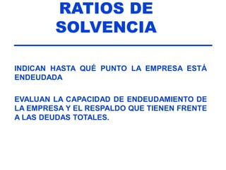 RATIOS DE
SOLVENCIA
INDICAN HASTA QUÉ PUNTO LA EMPRESA ESTÁ
ENDEUDADA
EVALUAN LA CAPACIDAD DE ENDEUDAMIENTO DE
LA EMPRESA Y EL RESPALDO QUE TIENEN FRENTE
A LAS DEUDAS TOTALES.
 