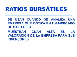 RATIOS BURSÁTILES
SE USAN CUANDO SE ANALIZA UNA
EMPRESA QUE COTIZA EN UN MERCADO
DE CAPITALES
MUESTRAN CUAN ALTA ES LA
VALORACIÓN DE LA EMPRESA PARA SUS
INVERSORES
 