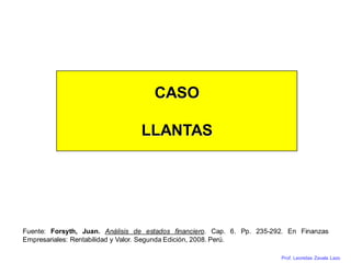 Prof. Leonidas Zavala Lazo
CASO
LLANTAS
Fuente: Forsyth, Juan. Análisis de estados financiero. Cap. 6. Pp. 235-292. En Finanzas
Empresariales: Rentabilidad y Valor. Segunda Edición, 2008. Perú.
 