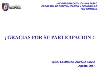 MBA. LEONIDAS ZAVALA LAZO
Agosto 2017
UNIVERSIDAD CATOLICA SAN PABLO
PROGRAMA DE ESPECIALIZACION Y DESARROLLO
PED FINANZAS
¡ GRACIAS POR SU PARTICIPACION !
 