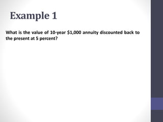 Example 1 
What is the value of 10-year $1,000 annuity discounted back to 
the present at 5 percent? 
 