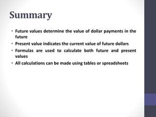 Summary 
• Future values determine the value of dollar payments in the 
future 
• Present value indicates the current value of future dollars 
• Formulas are used to calculate both future and present 
values 
• All calculations can be made using tables or spreadsheets 
