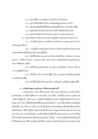 110



                  4.3.2 ครูควรใชคําถามกระตุนความสนใจในการทํากิจกรรม
                  4.3.3 ครูอาจใหเด็กมีสวนรวมในการเตรียมวัสดุอุปกรณมาจากบาน
                  4.3.4 ครูควรกระตุนใหเด็กไดใชประสาทสัมผัสทั้งหาหลาย ๆ ดานใหมากที่สุด
                  4.3.5 ครูและเด็กรวมกันรับประทานอาหารที่ทําเสร็จเรียบรอยรวมกัน
                  4.3.6 ครูแนะนําใหเด็กชวยกันเก็บรักษาและทําความสะอาดอุปกรณ
             4.4 ประโยชนของการจัดประสบการณแบบปฏิบัติการทดลองและการทําอาหาร
                  4.4.1 เด็ ก ได เ รี ย นรู จ ากการลงมื อ กระทํ า จริง ในการทดลองและทํ า อาหาร
รวมกับครูและเพื่อน ๆ
                  4.4.2 การปฏิบัติการทดลองและการทําอาหารเปนกิจกรรมที่นาสนใจเหมาะสม
กับธรรมชาติของเด็กที่ชอบทดลอง ชอบปฏิบัติจริง
                  4.4.3 เด็กไดฝกทักษะกระบวนการทางวิทยาศาสตร ไดแก การสังเกต การจําแนก
ประเภท การสื่อความหมาย การลงความเห็น และการหาความสัมพันธระหวางสเปสกับเวลา
และการใชตัวเลข เปนตน
                  4.4.4 เด็กไดทักษะคณิตศาสตร เชน รูจักการเปรียบเทียบ คํานวณ ปริมาณ
จากการปฏิบัติกิจกรรม
                  4.4.5 เด็กรูจักการทํางานรวมกับผูอื่น รูจักการแสดงความคิดเห็นและรับฟง
ความคิดเห็นของผูอื่น
                  4.4.6 เด็กไดเรียนรูลําดับกอนและหลัง และเรียนรูการเปนผูนําและผูตามที่ดี

           5. การจัดประสบการณแบบการศึกษานอกสถานที่
               การจัดประสบการณการศึกษานอกสถานที่ เปนการจัดประสบการณการศึกษา
นอกหองเรียน ทําใหเด็กไดศึกษาจากสภาพจริง สถานที่จริง เด็กไดรับประสบการณตรงเปน
การศึกษาที่มีคุณคา มีความหมาย โดยศึกษาสิ่งที่ไมสามารถนํามาใหดูในหองเรียนได ไมวาจะ
เปนสถานที่ วัตถุ สิ่งมีชีวิตหรือไมมีชีวิตบุคคลในอาชีพตาง ๆ เหลานี้ชวยใหเด็กกระตือรือรน
เพลิดเพลิน อยากเห็น อยากเรียน อยากรู ตื่นเตนกับสภาพแวดลอมนอกหองเรียนที่ครูพาเด็กไป
สัมผัสโดยตรง ได ฝกปฏิบั ติตามขอตกลงเบื้องตนระหวางครูและเด็กตอบสนองความอยากรู
อยากเห็น เชน การพาเด็กไปชม สวนสัตว พิพิธภัณฑสัตวน้ําของกรมประมง ธนาคารหรือวัด
ใกล ๆ โรงเรียนและชมธรรมชาติบริเวณสวนรุกขชาติ เปนตน การออกไปสัมผัสพบเห็นสิ่งเหลานี้
ทําใหเด็กสนุกสนาน ไดรับความรูและจดจําไดนาน เปนความประทับใจและสามารถนําประสบการณ
 