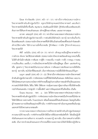 92



             นิ ร มล ช า งวั ฒ นชั ย (2541, หน า 47 – 51) กล า วถึ ง การจั ด ประสบการณ ท าง
วิ ท ยาศาสตร สํ า หรั บ เด็ ก ปฐมวั ย ไว ว า ครู ค วรให เ ด็ ก ทุ ก คนสนใจวิ ท ยาศาสตร และเห็ น ว า
วิทยาศาสตรเปนสิ่งที่นาตื่นเตน สนุกสนาน สงเสริมและฝกใหเด็ก รูจักสังเกตสิ่งแวดลอมรอบตัว
ดวยการหาวิธีคนหาคําตอบดวยตนเอง เด็กจะรูสึกอยากคนพบ และอยากหาเหตุผล
             เยาวพา เดชะคุปต (2542, หนา 91) กลาวถึงความหมายของการจัดประสบการณทาง
วิทยาศาสตรสําหรับเด็กปฐมวัยวาหมายถึง การสงเสริมใหเด็กสนใจ อยากรู อยากเห็นเกี่ยวกับ
สิ่งแวดลอมรอบตัว ประสบการณทางวิทยาศาสตรที่เด็กไดรับเปนสวนหนึ่งของชีวิตประจําวันของเด็ก
เด็ กจะใช ความคิ ด ใช คํ าถามถามสิ่ งที่ เขาสงสั ย รู จั กพั ฒนา การคิ ด รู จั กหาคํ า ตอบแบบ
วิทยาศาสตรได
             พัชรี ผลโยธิน (2542, หนา 24 - 31) กลาววา เด็กอนุบาลเรียนรูวิทยาศาสตรจาก
การสํารวจ สังเกต โดยใชประสาทสัมผัส ประสบการณทางวิทยาศาสตรของเด็กอนุบาลจะเกิดขึ้น
ไมไดถาเด็กไมมีการสัมผัส การชิมรส การรูสึก การดมกลิ่น การผลัก การดึง การหมุน การผสม
การเปรียบเทียบ และอื่น ๆ การเรียนวิทยาศาสตรไมใชการเรียนรูขอมูล เนื้อหา และทองจํากฎ
หรือ สูตรตาง ๆ วิทยาศาสตรเปนกระบวนการสังเกต การคิดและการสะทอนความกระตือรือรน
อยากรู อยากเห็น สนใจโลกที่ลอมรอบตัว เปนการจัดประสบการณเพื่อใหเด็กคิดและแกปญหา
             เบญจา แสงมลิ (2545, หนา 21 – 22) ไดกลาวถึงการจัดประสบการณทางวิทยาศาสตร
สําหรับเด็กปฐมวัยวาหมายถึง การจัดประสบการณที่ใหเด็กคิดคนดวยตนเอง ตัดสินใจเอง มอบงาน
ใหรับผิดชอบตามความสามารถโดยการจัดกิจกรรมขึ้นอยูกับความตองการของเด็กที่จะเรียนและระยะ
ความสนใจใหเด็กไดเห็น ไดยิน ไดฟง ไดสังเกต กระตุนความอยากรูอยากเห็นมากขึ้นใหเด็กลงมือ
กระทําดวยตนเองเชน การปลูกผัก การเลี้ยงสัตว และการจัดมุมธรรมชาติในหองเรียน เปนตน
             นิวแมน (Neuman, 1981, p. 320) ไดใหความหมายของการจัดประสบการณทาง
วิทยาศาสตรสําหรับเด็กปฐมวัยไววา การจัดประสบการณทางวิทยาศาสตรเปนกิจกรรมที่เปดโอกาส
ใหเด็กไดสังเกต ลงความเห็น จําแนกประเภท พรอมทั้งเสนอผลที่คนพบดวยตนเอง โดยครูเปนเพียง
ผูกําหนดสถานการณจัดเตรียมอุปกรณที่จําเปน การจัดกิจกรรมอาจทําเปนรายบุคคลหรือเปนกลุม
และควรคํานึงถึงความสามารถของเด็ก
             จากความหมายของการจั ด ประสบการณ วิ ท ยาศาสตร สํ า หรั บเด็ ก ปฐมวั ย พอสรุ ป
ความหมายไดวาหมายถึง การจัดกิจกรรมที่เด็กไดมีโอกาสใชประสาทสัมผัสทั้งหา ไดลงมือปฏิบัติ
จริงดวยตนเองจากความตองการ ความสนใจ ความอยากรู อยากเห็น เปนการตอบคําถามที่เด็ก
สงสัย เปนการหาคําตอบดวยตนเองจากกิจกรรมที่มีความหลากหลายใหเด็กไดเลือกปฏิบัติตาม
 