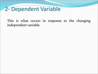 This is what occurs in response to the changing
independent variable.
2- Dependent Variable
 
