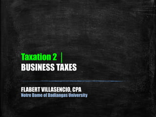 Taxation 2 │ 
BUSINESS TAXES 
FLABERT VILLASENCIO, CPA 
Notre Dame of Dadiangas University 
 