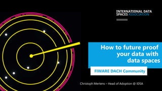 How to future proof
your data with
data spaces
FIWARE DACH Community
Christoph Mertens – Head of Adoption @ IDSA
 