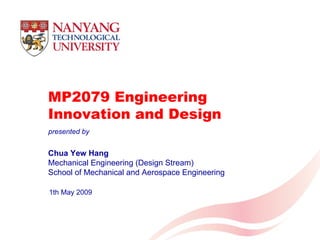MP2079 Engineering Innovation and Design Chua Yew Hang Mechanical Engineering (Design Stream) School of Mechanical and Aerospace Engineering 1th May 2009 presented by 