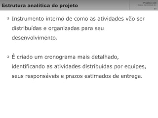 Estrutura analítica do projeto Instrumento interno de como as atividades vão ser distribuídas e organizadas para seu desenvolvimento. É criado um cronograma mais detalhado, identificando as atividades distribuídas por equipes, seus responsáveis e prazos estimados de entrega. 