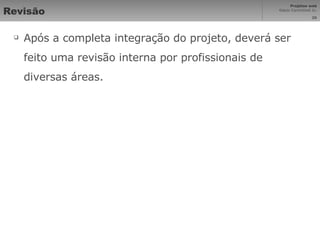 Revisão Após a completa integração do projeto, deverá ser feito uma revisão interna por profissionais de diversas áreas. 