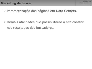 Marketing de busca Parametrização das páginas em Data Centers. Demais atividades que possibilitarão o site constar nos resultados dos buscadores. 