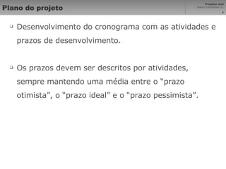 Plano do projeto Desenvolvimento do cronograma com as atividades e prazos de desenvolvimento. Os prazos devem ser descritos por atividades, sempre mantendo uma média entre o “prazo otimista”, o “prazo ideal” e o “prazo pessimista”. 