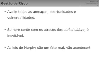 Gestão de Risco Avalie todas as ameaças, oportunidades e vulnerabilidades. Sempre conte com os atrasos dos  stakeholders , é inevitável. As leis de Murphy são um fato real, vão acontecer! 