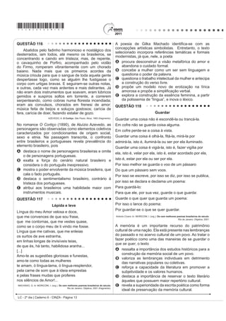 *cinZ25dom7*

QUESTÃO 98                                                                             Com base no trecho de Morte e Vida Severina (Texto I)
                                                                                       e na análise crítica (Texto II), observa-se que a relação
                                                                                       entre o texto poético e o contexto social a que ele faz
                                                                                       UHIHUrQFLD DSRQWD SDUD XP SUREOHPD VRFLDO H[SUHVVR
                                                                                       OLWHUDULDPHQWH SHOD SHUJXQWD ³RPR HQWmR GL]HU TXHP
                                                                                       fala / ora a Vossas Senhorias?”. A resposta à pergunta
                                                                                       expressa no poema é dada por meio da
                                                                                       A GHVFULomR PLQXFLRVD GRV WUDoRV ELRJUi¿FRV GR
                                                                                            personagem-narrador.
                                                                                       B FRQVWUXomR GD ¿JXUD GR UHWLUDQWH QRUGHVWLQR FRPR
                                                                                            um homem resignado com a sua situação.
                 Disponível em: www.ccsp.com.br. Acesso em: 26 jul. 2010 (adaptado).   C UHSUHVHQWDomR QD ¿JXUD GR SHUVRQDJHPQDUUDGRU
O anúncio publicitário está intimamente ligado ao ideário                                   de outros Severinos que compartilham sua condição.
de consumo quando sua função é vender um produto.                                      D apresentação do personagem-narrador como uma
No texto apresentado, utilizam-se elementos linguísticos                                    SURMHomR GR SUySULR SRHWD HP VXD FULVH H[LVWHQFLDO
H H[WUDOLQJXtVWLFRV SDUD GLYXOJDU D DWUDomR ³1RLWHV GR                                 E descrição de Severino, que, apesar de humilde,
Terror”, de um parque de diversões. O entendimento da                                       orgulha-se de ser descendente do coronel Zacarias.
propaganda requer do leitor                                                            QUESTÃO 100
A D LGHQWL¿FDomR FRP R S~EOLFRDOYR D TXH VH GHVWLQD
                                                                                           O hipertexto refere-se à escritura eletrônica não
    o anúncio.
                                                                                       sequencial e não linear, que se bifurca e permite ao leitor o
B a avaliação da imagem como uma sátira às atrações
                                                                                       acesso a um número praticamente ilimitado de outros textos
    de terror.
                                                                                       a partir de escolhas locais e sucessivas, em tempo real.
C a atenção para a imagem da parte do corpo humano
                                                                                       $VVLP R OHLWRU WHP FRQGLo}HV GH GH¿QLU LQWHUDWLYDPHQWH R
    selecionada aleatoriamente.
                                                                                       ÀX[R GH VXD OHLWXUD D SDUWLU GH DVVXQWRV WUDWDGRV QR WH[WR VHP
D o reconhecimento do intertexto entre a publicidade e
                                                                                       VH SUHQGHU D XPD VHTXrQFLD ¿[D RX D WySLFRV HVWDEHOHFLGRV
    um dito popular.
                                                                                       por um autor. Trata-se de uma forma de estruturação textual
E D SHUFHSomR GR VHQWLGR OLWHUDO GD H[SUHVVmR ³QRLWHV
                                                                                       TXH ID] GR OHLWRU VLPXOWDQHDPHQWH FRDXWRU GR WH[WR ¿QDO
    do terror”, equivalente à expUHVVmR ³QRLWHV de terror”.
                                                                                       O hipertexto se caracteriza, pois, como um processo de
QUESTÃO 99                                                                             escritura/leitura eletrônica multilinearizado, multisequencial
                                                                                       e indeterminado, realizado em um novo espaço de escrita.
                        TEXTO I                                                        Assim, ao permitir vários níveis de tratamento de um
O meu nome é Severino,                                                                 tema, o hipertexto oferece a possibilidade de múltiplos
não tenho outro de pia.                                                                graus de profundidade simultaneamente, já que não tem
Como há muitos Severinos,                                                              VHTXrQFLD GH¿QLGD PDV OLJD WH[WRV QmR QHFHVVDULDPHQWH
que é santo de romaria,
deram então de me chamar                                                               correlacionados.
                                                                                              0$586+, / $ 'LVSRQtYHO HP KWWSZZZSXFVSEU $FHVVR HP  MXQ 
Severino de Maria;
como há muitos Severinos                                                               O computador mudou nossa maneira de ler e escrever,
com mães chamadas Maria,
¿TXHL VHQGR R GD 0DULD                                                                 e o hipertexto pode ser considerado como um novo
GR ¿QDGR =DFDULDV                                                                     HVSDoR GH HVFULWD H OHLWXUD 'H¿QLGR FRPR XP FRQMXQWR
mas isso ainda diz pouco:                                                              de blocos autônomos de texto, apresentado em meio
há muitos na freguesia,                                                                eletrônico computadorizado e no qual há remissões
por causa de um coronel                                                                associando entre si diversos elementos, o hipertexto
que se chamou Zacarias
e que foi o mais antigo                                                                A é uma estratégia que, ao possibilitar caminhos
senhor desta sesmaria.                                                                     totalmente abertos, desfavorece o leitor, ao confundir
Como então dizer quem fala                                                                 os conceitos cristalizados tradicionalmente.
ora a Vossas Senhorias?                                                                B p XPD IRUPD DUWL¿FLDO GH SURGXomR GD HVFULWD
          MELO NETO, J. C. 2EUD FRPSOHWD 5LR GH -DQHLUR $JXLODU  IUDJPHQWR 