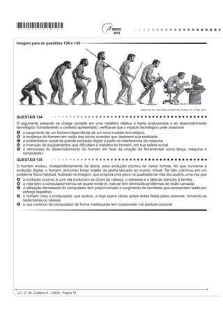 A dança, como manifestação e representação da cultura                              [...]
UtWPLFD HQYROYH D H[SUHVVmR FRUSRUDO SUySULD GH XP                                Essa gente hoje em dia que tem mania de exibição
SRYR RQVLGHUDQGRD FRPR HOHPHQWR IROFOyULFR D
dança revela                                                                       Não entende que o samba não tem tradução no idioma
                                                                                   IUDQFrV
A PDQLIHVWDo}HV DIHWLYDV KLVWyULFDV LGHROyJLFDV
    LQWHOHFWXDLV H HVSLULWXDLV GH XP SRYR UHÀHWLQGR VHX                           Tudo aquilo que o malandro pronuncia
    modo de expressar-se no mundo.                                                 RP YR] PDFLD p EUDVLOHLUR Mi SDVVRX GH SRUWXJXrV
B aspectos eminentemente afetivos, espirituais e de
    entretenimento de um povo, desconsiderando fatos                               Amor lá no morro é amor pra chuchu
    KLVWyULFRV                                                                    As rimas do samba não são I love you
C DFRQWHFLPHQWRV GR FRWLGLDQR VRE LQÀXrQFLD
    PLWROyJLFD H UHOLJLRVD GH FDGD UHJLmR VREUHSRQGR                              ( HVVH QHJyFLR GH alô, alô boy e alô Johnny
    aspectos políticos.                                                            6y SRGH VHU FRQYHUVD GH WHOHIRQH
D tradições culturais de cada região, cujas
                                                                                       ROSA, N. In: SOBRAL, João J. V. A tradução dos bambas. 5HYLVWD /tQJXD 3RUWXJXHVD.
    PDQLIHVWDo}HV UtWPLFDV VmR FODVVL¿FDGDV HP XP                                                                Ano 4, nº 54. São Paulo: Segmento, abr. 2010 (fragmento).
    ranking das mais originais.
E OHQGDV TXH VH VXVWHQWDP HP LQYHUGDGHV KLVWyULFDV                               As canções de Noel Rosa, compositor brasileiro de Vila
    uma vez que são inventadas, e servem apenas para                               Isabel, apesar de revelarem uma aguçada preocupação
    D YLYrQFLD O~GLFD GH XP SRYR                                                  do artista com seu tempo e com as mudanças político-
                                                                                   FXOWXUDLV QR %UDVLO QR LQtFLR GRV DQRV  DLQGD
QUESTÃO 105                                                                        são modernas. Nesse fragmento do samba Não tem
     Cultivar um estilo de vida saudável é extremamente                            tradução, por meio do recurso da metalinguagem, o
importante para diminuir o risco de infarto, mas também                            poeta propõe
GH SUREOHPDV FRPR PRUWH V~ELWD H GHUUDPH 6LJQL¿FD                                 A incorporar novos costumes de origem francesa e
que manter uma alimentação saudável e praticar                                         americana, juntamente com vocábulos estrangeiros.
DWLYLGDGH ItVLFD UHJXODUPHQWH Mi UHGX] SRU VL Vy DV                              B UHVSHLWDU H SUHVHUYDU R SRUWXJXrV SDGUmR FRPR
chances de desenvolver vários problemas. Além disso, é                                 forma de fortalecimento do idioma do Brasil.
importante para o controle da pressão arterial, dos níveis                         C valorizar a fala popular brasileira como patrimônio
de colesterol e de glicose no sangue. Também ajuda                                     linguístico e forma legítima de identidade nacional.
a diminuir o estresse e aumentar a capacidade física,                              D mudar os valores sociais vigentes à época, com o
fatores que, somados, reduzem as chances de infarto.                                   advento do novo e quente ritmo da música popular
Exercitar-se, nesses casos, com acompanhamento                                         brasileira.
médico e moderação, é altamente recomendável.                                      E ironizar a malandragem carioca, aculturada pela
                                     ATALIA, M. Nossa vida. eSRFD  PDU        invasão de valores étnicos de sociedades mais
                                                                                       desenvolvidas.
As ideias veiculadas no texto se organizam estabelecendo
relações que atuam na construção do sentido. A esse
UHVSHLWR LGHQWL¿FDVH QR IUDJPHQWR TXH
A D H[SUHVVmR ³$OpP GLVVR´ PDUFD XPD VHTXHQFLDomR
    de ideias.
B R FRQHFWLYR ³PDV WDPEpP´ LQLFLD RUDomR TXH H[SULPH
    ideia de contraste.
C R WHUPR ³FRPR´ HP ³FRPR PRUWH V~ELWD H GHUUDPH´
    introduz uma generalização.
D R WHUPR ³7DPEpP´ H[SULPH XPD MXVWL¿FDWLYD
E R WHUPR ³IDWRUHV´ UHWRPD FRHVLYDPHQWH ³QtYHLV GH
    colesterol e de glicose no sangue”.
/  ž GLD _ DGHUQR   ,1=$  3iJLQD 
 