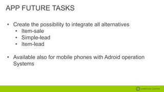 APP FUTURE TASKS
• Create the possibility to integrate all alternatives
• Item-sale
• Simple-lead
• Item-lead

• Available also for mobile phones with Adroid operation
Systems

 
