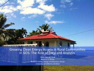 November 16, 2016
Rebekah G. Shirley
Research Fellow, Energy and Resources Group
University of California, Berkeley
Growing Clean Energy Access in Rural Communities
in SIDS: The Role of Data and Analysis
 