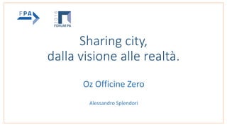 Sharing city,
dalla visione alle realtà.
Oz Officine Zero
Alessandro Splendori
 